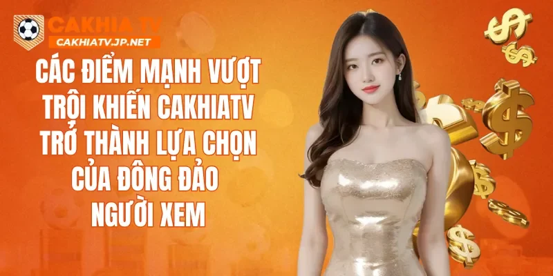 Các điểm mạnh vượt trội khiến CAKHIATV trở thành lựa chọn của đông đảo người xem