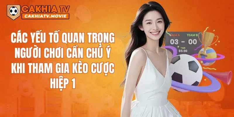Các yếu tố quan trọng người chơi cần chú ý khi tham gia kèo cược hiệp 1
