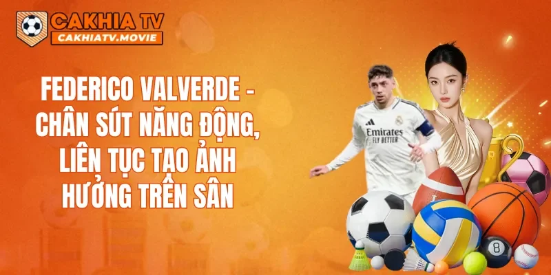 Federico Valverde – Chân sút năng động, liên tục tạo ảnh hưởng trên sân