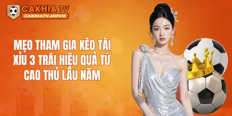 Mẹo tham gia kèo tài xỉu 3 trái hiệu quả từ cao thủ lâu năm