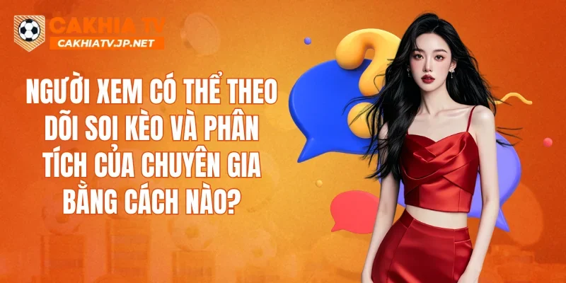 Người xem có thể theo dõi soi kèo và phân tích của chuyên gia bằng cách nào?