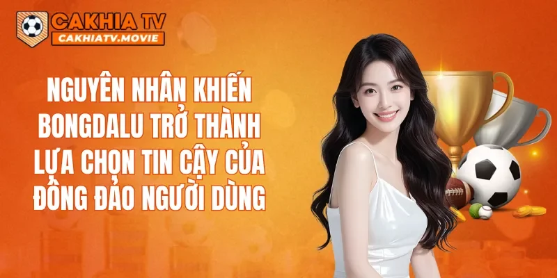 Nguyên nhân khiến Bongdalu trở thành lựa chọn tin cậy của đông đảo người dùng