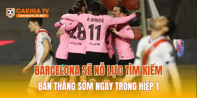 Barcelona sẽ nỗ lực tìm kiếm bàn thắng sớm ngay trong hiệp 1