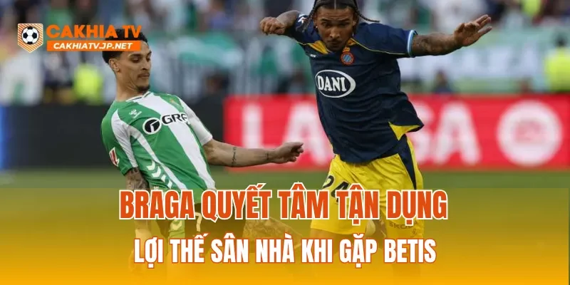 Braga quyết tâm tận dụng lợi thế sân nhà khi gặp Betis