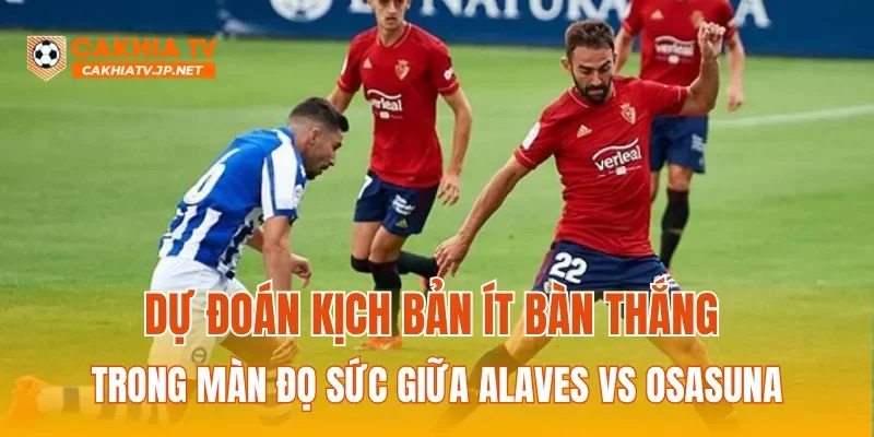 Dự đoán kịch bản ít bàn thắng trong màn đọ sức giữa Alaves vs Osasuna