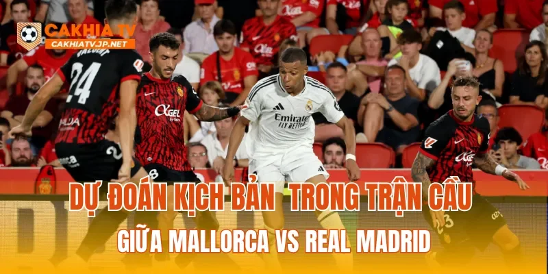 Dự đoán kịch bản trong trận cầu giữa Mallorca vs Real Madrid