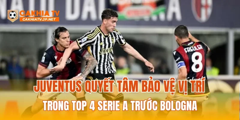 Juventus quyết tâm bảo vệ vị trí trong Top 4 Serie A trước Bologna