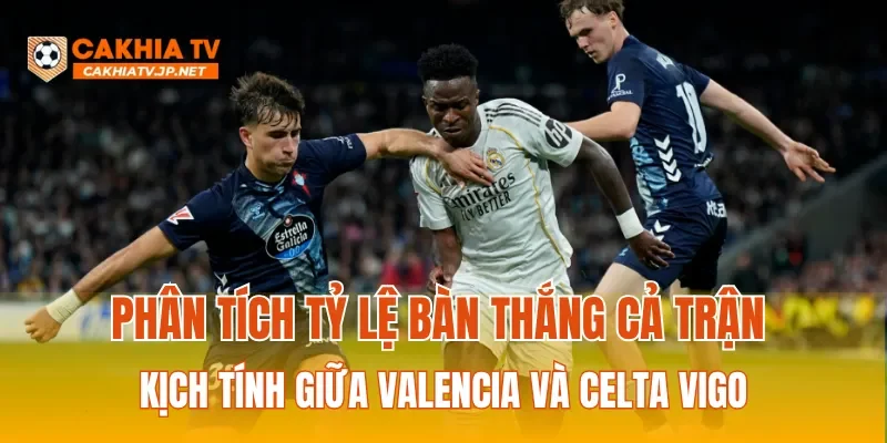 Phân tích tỷ lệ bàn thắng cả trận kịch tính giữa Valencia và Celta Vigo