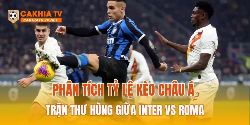 Phân tích tỷ lệ kèo Châu Á trận thư hùng giữa Inter vs Roma