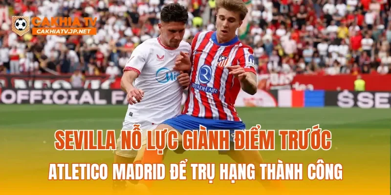 Sevilla đối đầu Atletico Madrid trong trận cầu sinh tử tại Ramon Sanchez Pizjuan