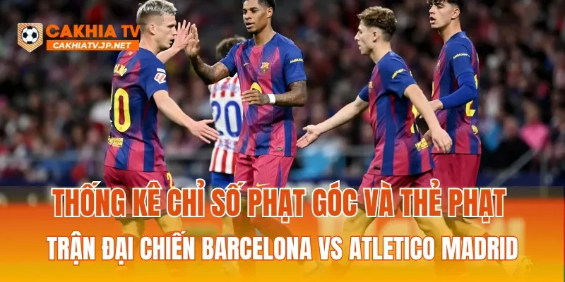 Thống kê chỉ số phạt góc và thẻ phạt trận đại chiến Barcelona Vs Atletico Madrid